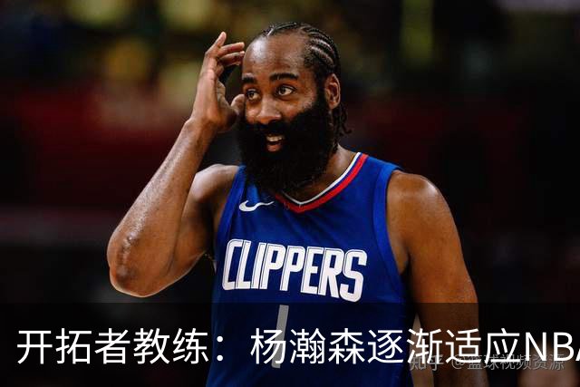 开拓者教练：杨瀚森逐渐适应NBA速度，将让比赛感觉更轻松